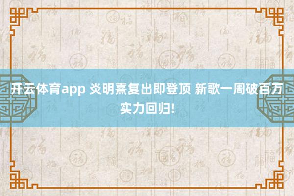 开云体育app 炎明熹复出即登顶 新歌一周破百万实力回归!