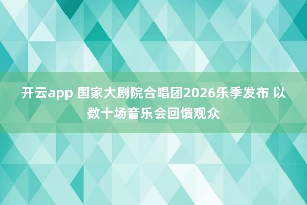 开云app 国家大剧院合唱团2026乐季发布 以数十场音乐会回馈观众