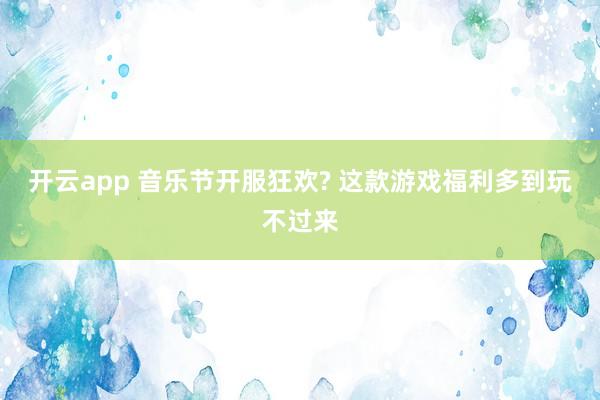开云app 音乐节开服狂欢? 这款游戏福利多到玩不过来
