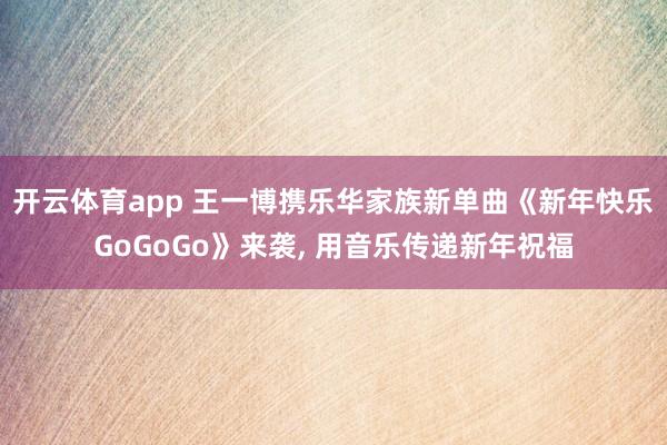 开云体育app 王一博携乐华家族新单曲《新年快乐GoGoGo》来袭, 用音乐传递新年祝福