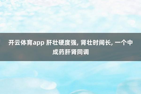 开云体育app 肝壮硬度强, 肾壮时间长, 一个中成药肝肾同调