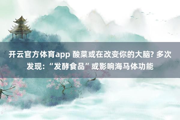 开云官方体育app 酸菜或在改变你的大脑? 多次发现: “发酵食品”或影响海马体功能