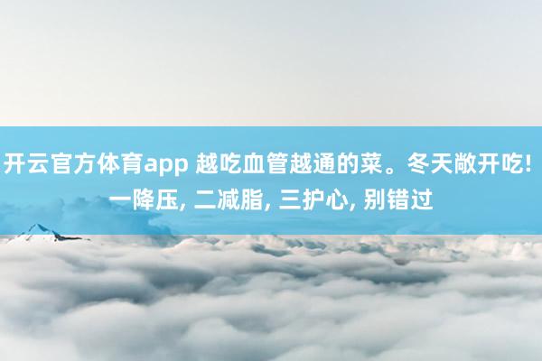 开云官方体育app 越吃血管越通的菜。冬天敞开吃! 一降压, 二减脂, 三护心, 别错过