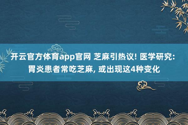 开云官方体育app官网 芝麻引热议! 医学研究: 胃炎患者常吃芝麻, 或出现这4种变化