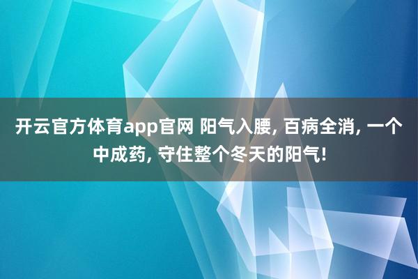 开云官方体育app官网 阳气入腰, 百病全消, 一个中成药, 守住整个冬天的阳气!