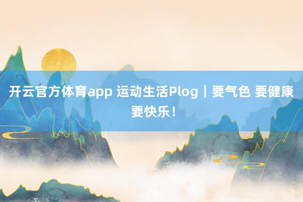 开云官方体育app 运动生活Plog｜要气色 要健康 要快乐！