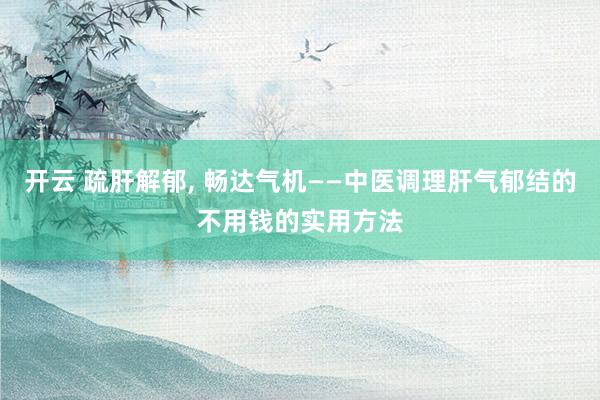 开云 疏肝解郁, 畅达气机——中医调理肝气郁结的不用钱的实用方法