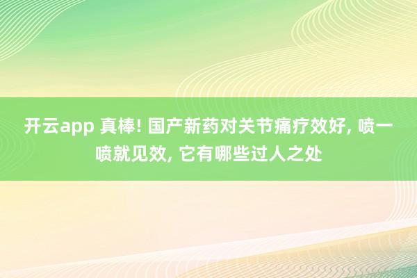 开云app 真棒! 国产新药对关节痛疗效好, 喷一喷就见效, 它有哪些过人之处