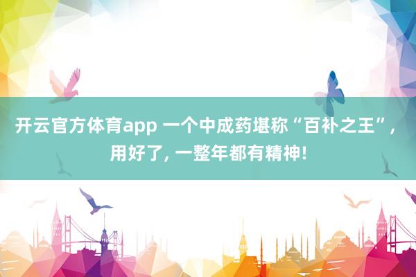 开云官方体育app 一个中成药堪称“百补之王”, 用好了, 一整年都有精神!