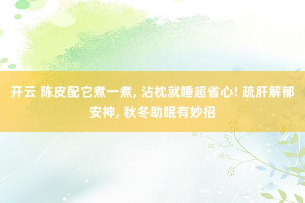 开云 陈皮配它煮一煮, 沾枕就睡超省心! 疏肝解郁安神, 秋冬助眠有妙招