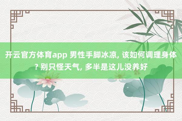 开云官方体育app 男性手脚冰凉, 该如何调理身体? 别只怪天气, 多半是这儿没养好