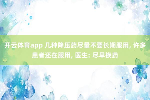开云体育app 几种降压药尽量不要长期服用, 许多患者还在服用, 医生: 尽早换药