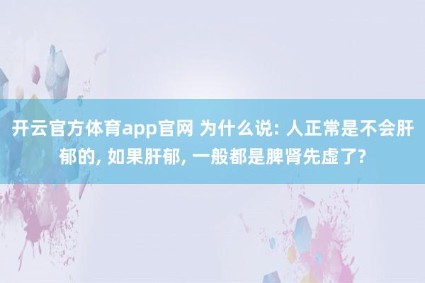 开云官方体育app官网 为什么说: 人正常是不会肝郁的, 如果肝郁, 一般都是脾肾先虚了?