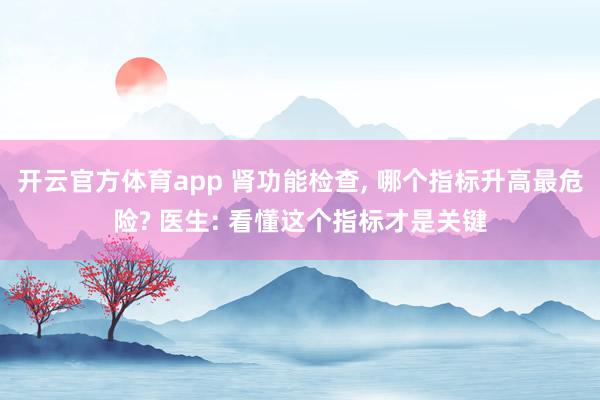 开云官方体育app 肾功能检查, 哪个指标升高最危险? 医生: 看懂这个指标才是关键
