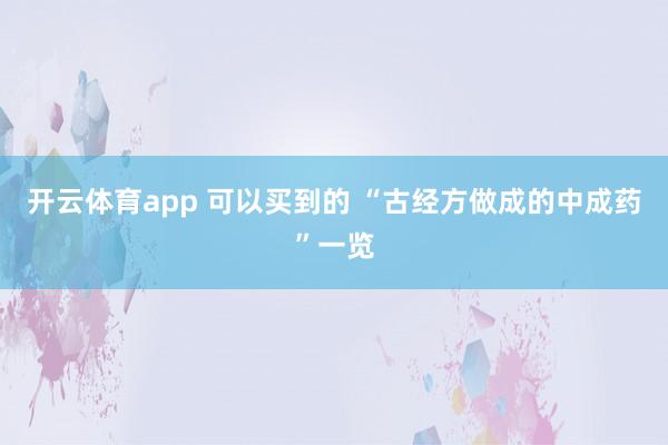开云体育app 可以买到的 “古经方做成的中成药”一览