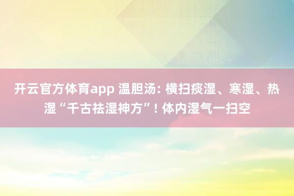 开云官方体育app 温胆汤: 横扫痰湿、寒湿、热湿“千古祛湿神方”! 体内湿气一扫空