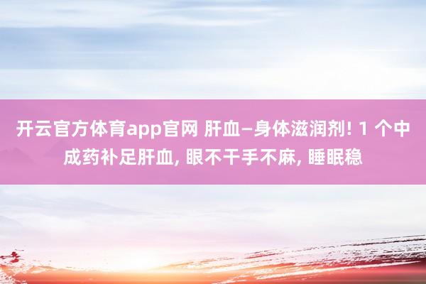 开云官方体育app官网 肝血—身体滋润剂! 1 个中成药补足肝血, 眼不干手不麻, 睡眠稳