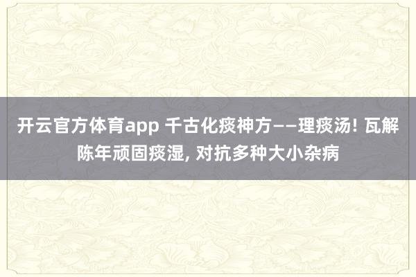 开云官方体育app 千古化痰神方——理痰汤! 瓦解陈年顽固痰湿, 对抗多种大小杂病