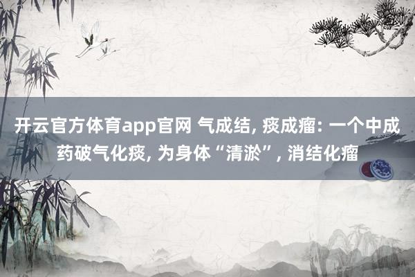 开云官方体育app官网 气成结, 痰成瘤: 一个中成药破气化痰, 为身体“清淤”, 消结化瘤
