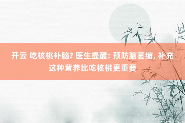 开云 吃核桃补脑? 医生提醒: 预防脑萎缩, 补充这种营养比吃核桃更重要