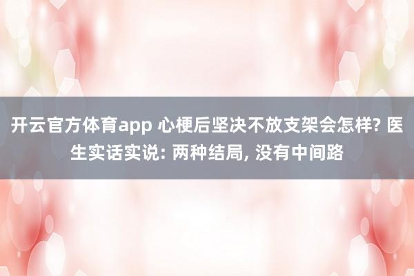 开云官方体育app 心梗后坚决不放支架会怎样? 医生实话实说: 两种结局, 没有中间路