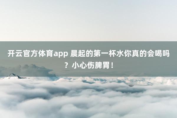 开云官方体育app 晨起的第一杯水你真的会喝吗？小心伤脾胃！