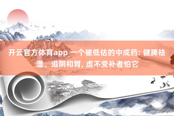 开云官方体育app 一个被低估的中成药: 健脾祛湿、滋阴和胃, 虚不受补者怕它