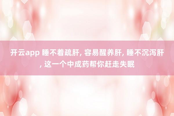 开云app 睡不着疏肝, 容易醒养肝, 睡不沉泻肝, 这一个中成药帮你赶走失眠