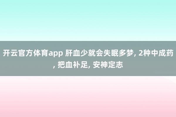 开云官方体育app 肝血少就会失眠多梦, 2种中成药, 把血补足, 安神定志
