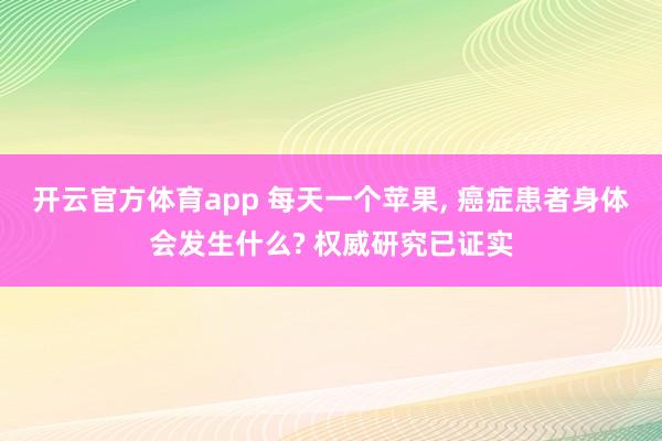开云官方体育app 每天一个苹果, 癌症患者身体会发生什么? 权威研究已证实
