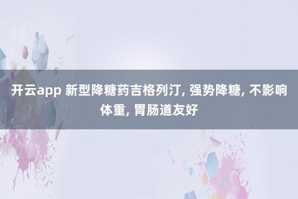 开云app 新型降糖药吉格列汀, 强势降糖, 不影响体重, 胃肠道友好