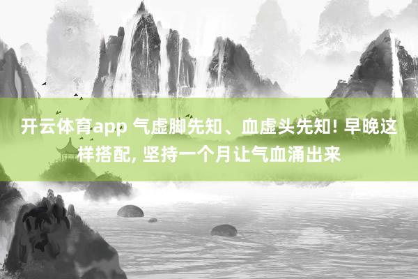 开云体育app 气虚脚先知、血虚头先知! 早晚这样搭配, 坚持一个月让气血涌出来