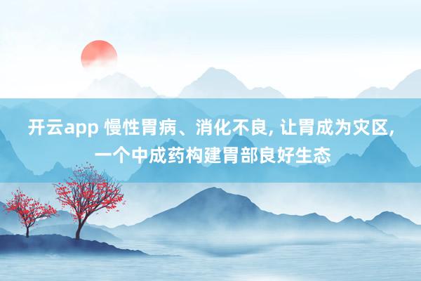 开云app 慢性胃病、消化不良, 让胃成为灾区, 一个中成药构建胃部良好生态