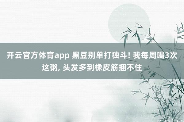 开云官方体育app 黑豆别单打独斗! 我每周喝3次这粥, 头发多到橡皮筋捆不住