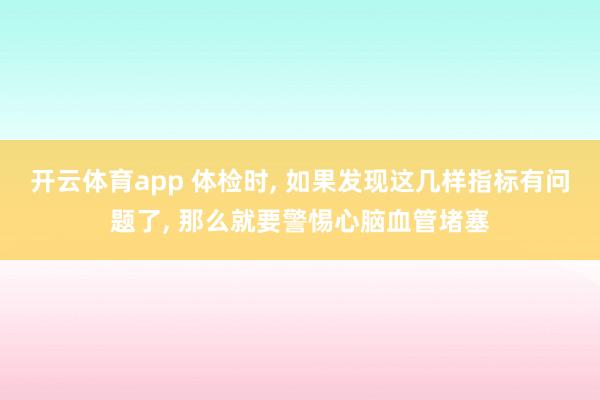 开云体育app 体检时, 如果发现这几样指标有问题了, 那么就要警惕心脑血管堵塞