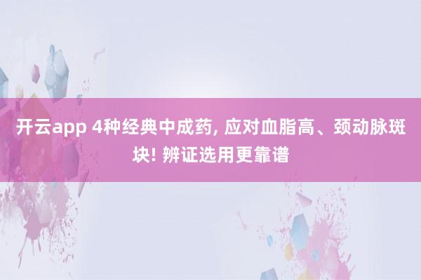 开云app 4种经典中成药, 应对血脂高、颈动脉斑块! 辨证选用更靠谱