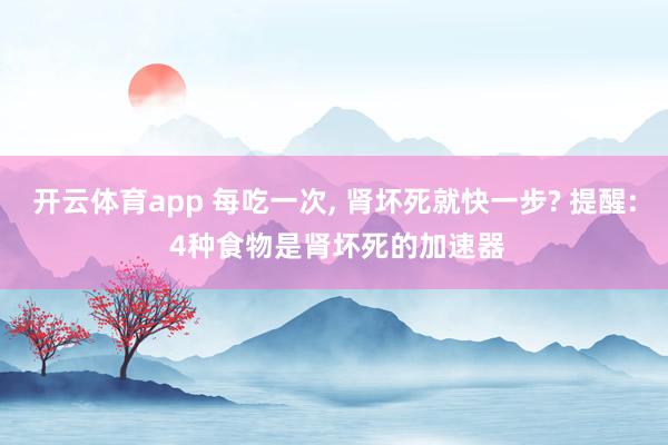 开云体育app 每吃一次, 肾坏死就快一步? 提醒: 4种食物是肾坏死的加速器
