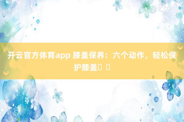 开云官方体育app 膝盖保养：六个动作，轻松保护膝盖❗️