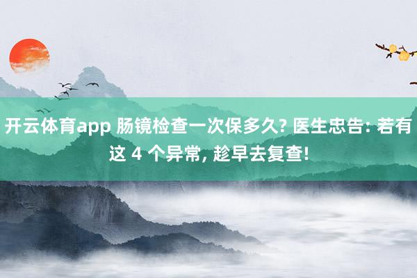 开云体育app 肠镜检查一次保多久? 医生忠告: 若有这 4 个异常, 趁早去复查!