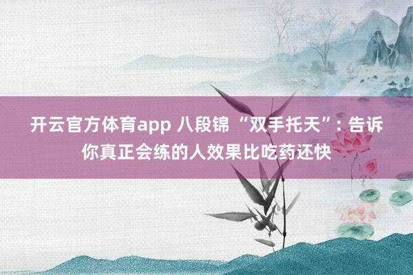 开云官方体育app 八段锦 “双手托天”: 告诉你真正会练的人效果比吃药还快