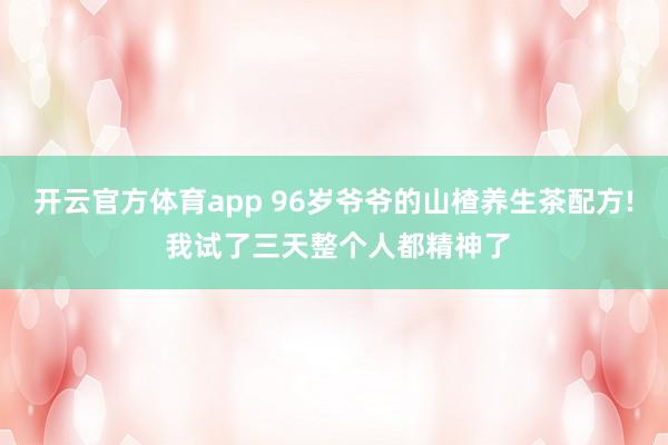 开云官方体育app 96岁爷爷的山楂养生茶配方! 我试了三天整个人都精神了