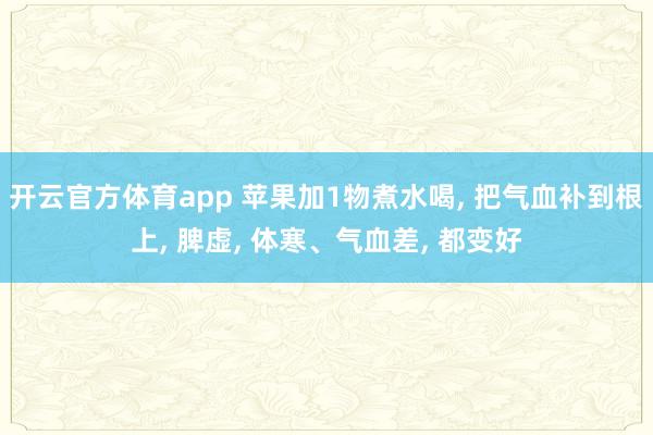 开云官方体育app 苹果加1物煮水喝, 把气血补到根上, 脾虚, 体寒、气血差, 都变好