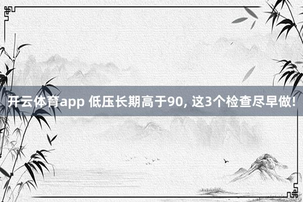 开云体育app 低压长期高于90, 这3个检查尽早做!
