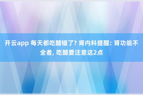 开云app 每天都吃醋错了? 肾内科提醒: 肾功能不全者, 吃醋要注意这2点