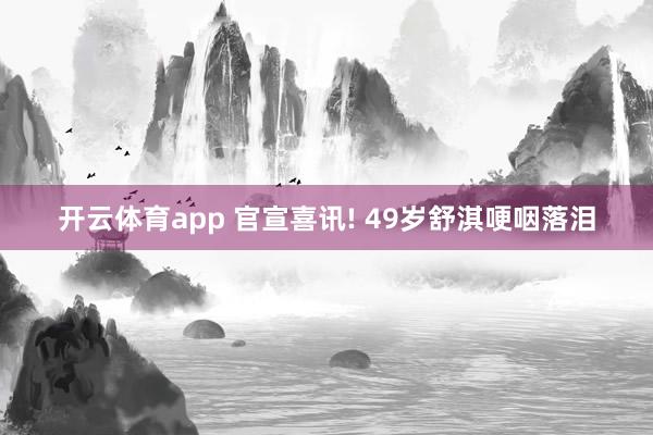 开云体育app 官宣喜讯! 49岁舒淇哽咽落泪