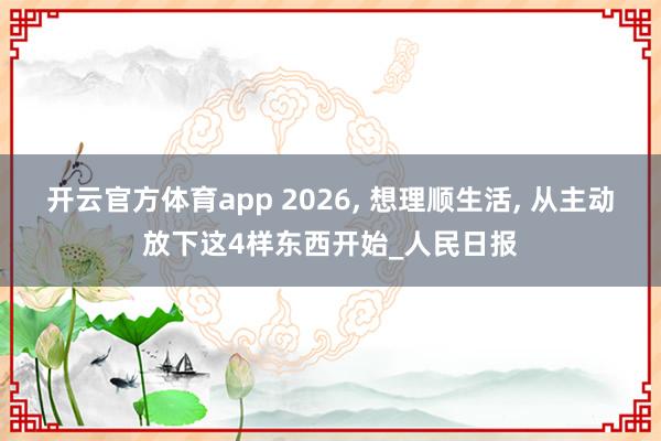 开云官方体育app 2026, 想理顺生活, 从主动放下这4样东西开始_人民日报