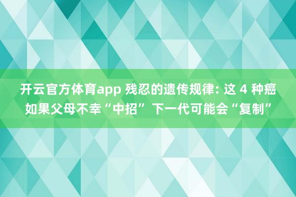 开云官方体育app 残忍的遗传规律: 这 4 种癌如果父母不幸“中招” 下一代可能会“复制”