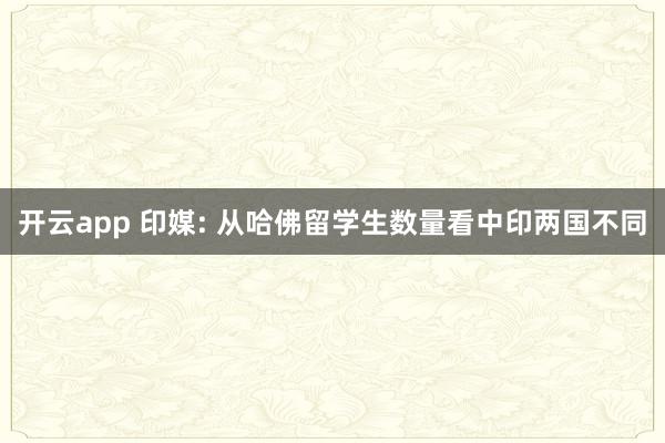 开云app 印媒: 从哈佛留学生数量看中印两国不同