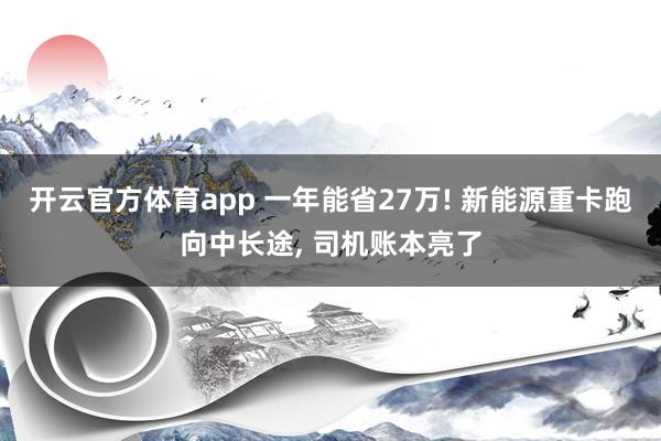 开云官方体育app 一年能省27万! 新能源重卡跑向中长途, 司机账本亮了