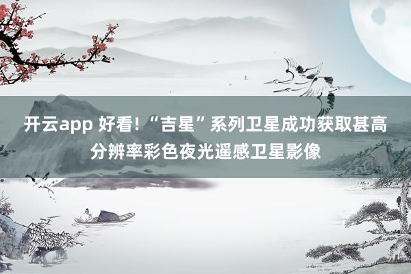 开云app 好看! “吉星”系列卫星成功获取甚高分辨率彩色夜光遥感卫星影像